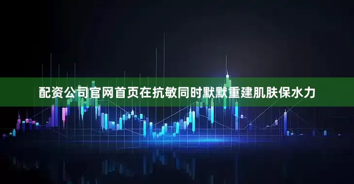 配资公司官网首页在抗敏同时默默重建肌肤保水力