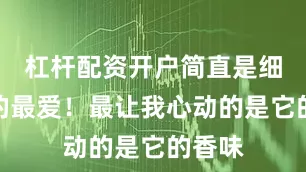 杠杆配资开户简直是细节控的最爱！最让我心动的是它的香味
