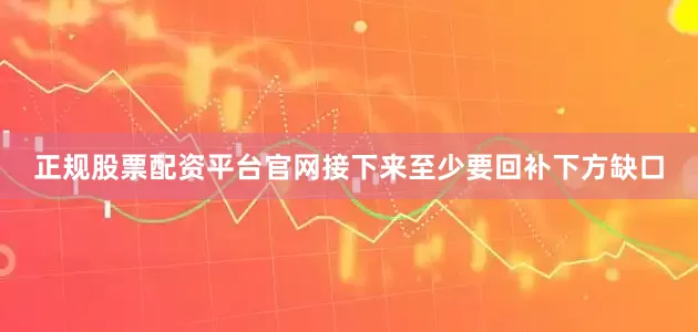 正规股票配资平台官网接下来至少要回补下方缺口