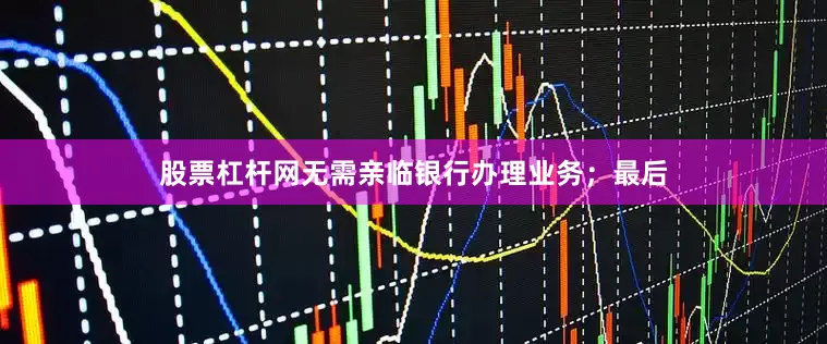 股票杠杆网无需亲临银行办理业务；最后