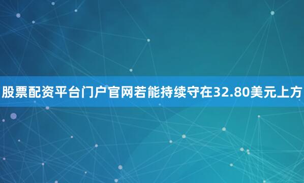 股票配资平台门户官网若能持续守在32.80美元上方