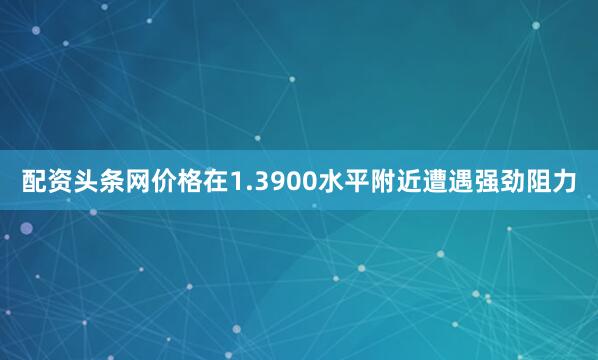 配资头条网价格在1.3900水平附近遭遇强劲阻力