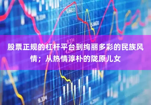 股票正规的杠杆平台到绚丽多彩的民族风情；从热情淳朴的陇原儿女