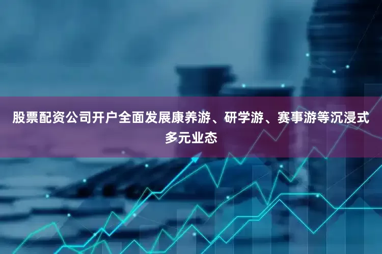 股票配资公司开户全面发展康养游、研学游、赛事游等沉浸式多元业态