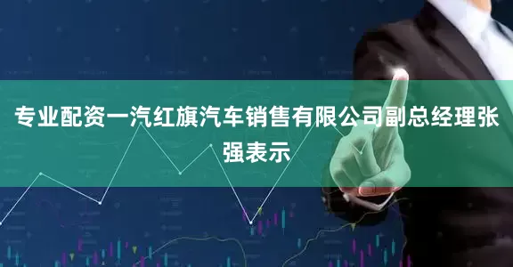 专业配资一汽红旗汽车销售有限公司副总经理张强表示