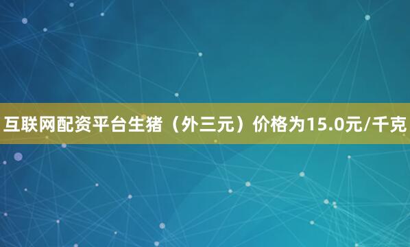 互联网配资平台生猪（外三元）价格为15.0元/千克