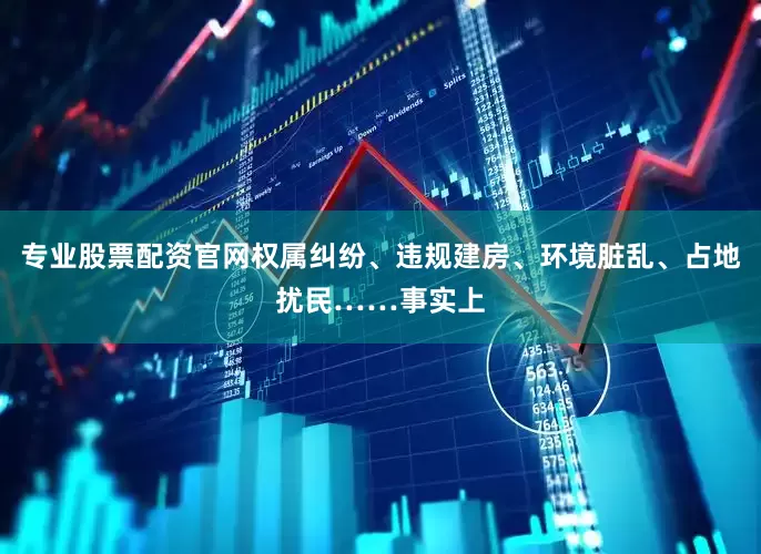 专业股票配资官网权属纠纷、违规建房、环境脏乱、占地扰民……事实上