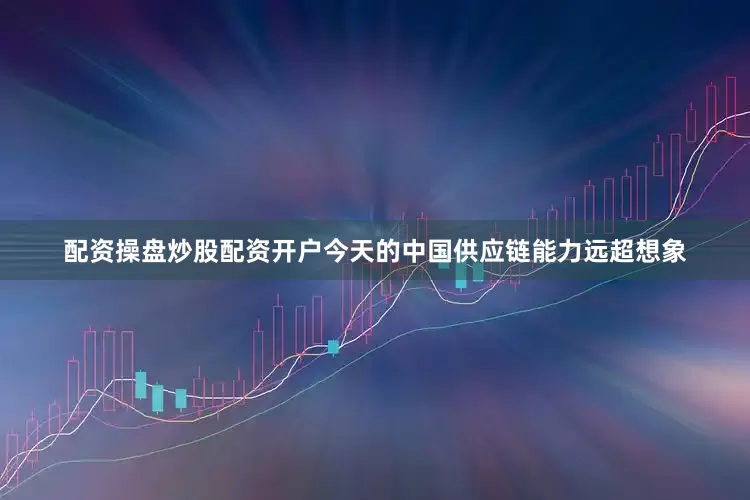 配资操盘炒股配资开户今天的中国供应链能力远超想象