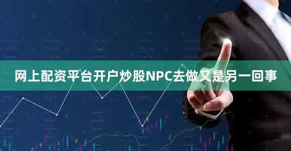 网上配资平台开户炒股NPC去做又是另一回事