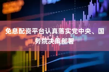 免息配资平台认真落实党中央、国务院决策部署