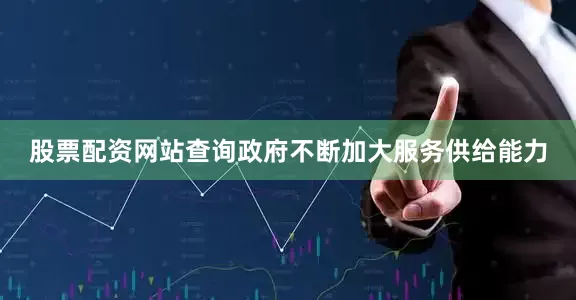 股票配资网站查询政府不断加大服务供给能力