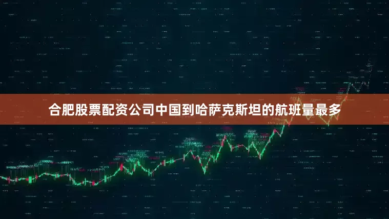 合肥股票配资公司中国到哈萨克斯坦的航班量最多