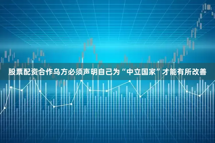 股票配资合作乌方必须声明自己为“中立国家”才能有所改善