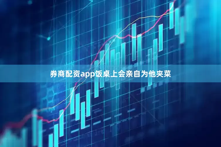券商配资app饭桌上会亲自为他夹菜