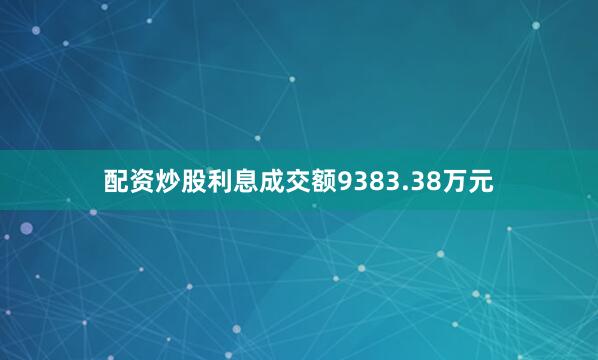 配资炒股利息成交额9383.38万元
