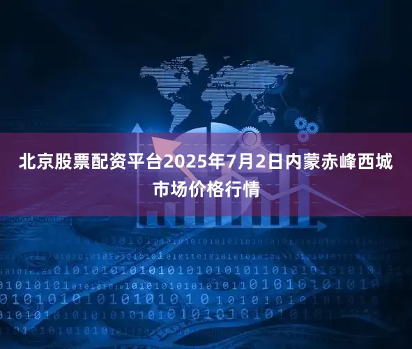 北京股票配资平台2025年7月2日内蒙赤峰西城市场价格行情