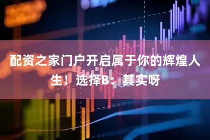 配资之家门户开启属于你的辉煌人生！选择B：其实呀