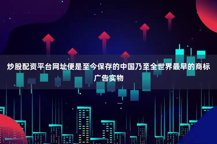 炒股配资平台网址便是至今保存的中国乃至全世界最早的商标广告实物