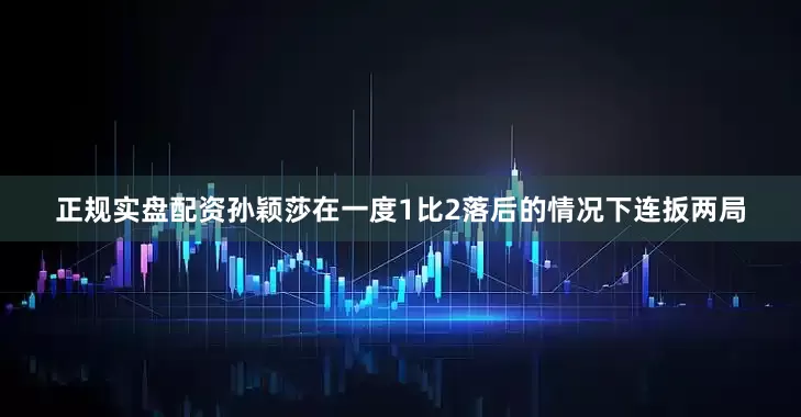 正规实盘配资孙颖莎在一度1比2落后的情况下连扳两局