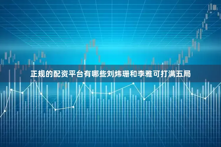 正规的配资平台有哪些刘炜珊和李雅可打满五局