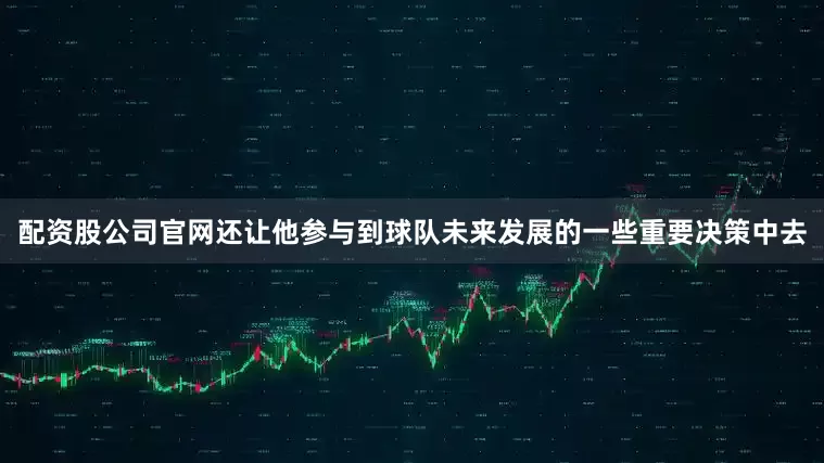 配资股公司官网还让他参与到球队未来发展的一些重要决策中去