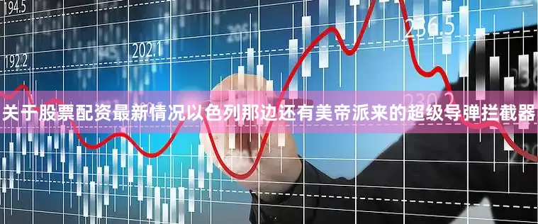 关于股票配资最新情况以色列那边还有美帝派来的超级导弹拦截器
