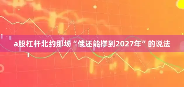 a股杠杆北约那场“俄还能撑到2027年”的说法