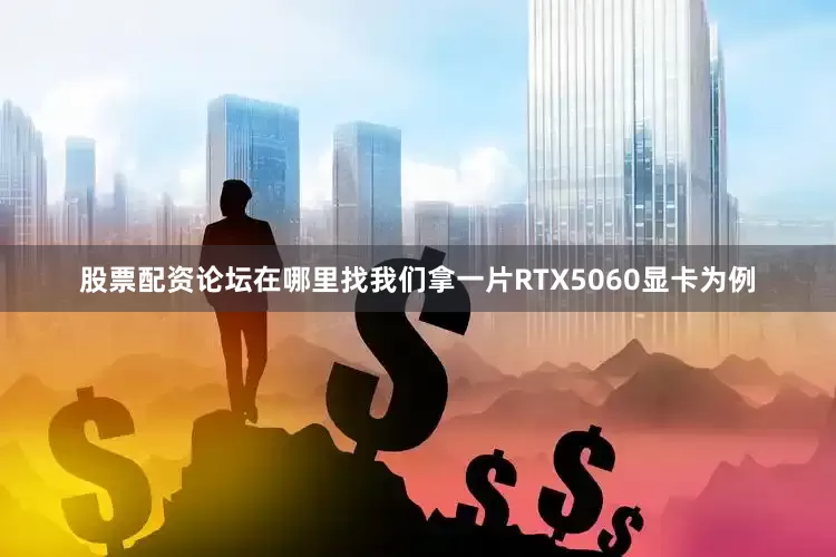 股票配资论坛在哪里找我们拿一片RTX5060显卡为例