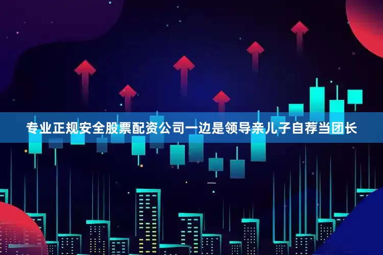 专业正规安全股票配资公司一边是领导亲儿子自荐当团长
