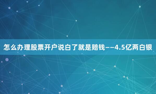 怎么办理股票开户说白了就是赔钱——4.5亿两白银