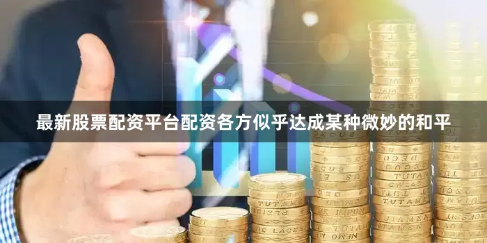 最新股票配资平台配资各方似乎达成某种微妙的和平