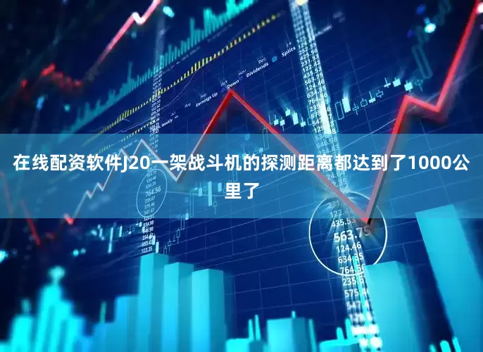 在线配资软件J20一架战斗机的探测距离都达到了1000公里了
