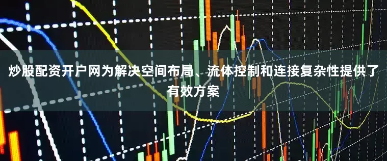 炒股配资开户网为解决空间布局、流体控制和连接复杂性提供了有效方案