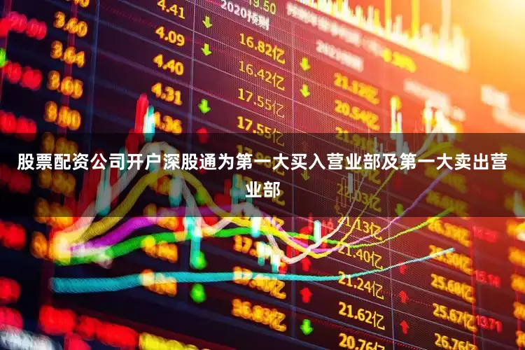 股票配资公司开户深股通为第一大买入营业部及第一大卖出营业部