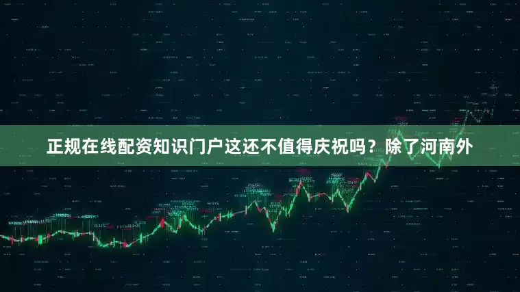 正规在线配资知识门户这还不值得庆祝吗？除了河南外