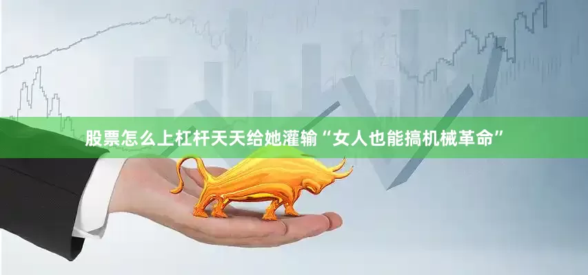 股票怎么上杠杆天天给她灌输“女人也能搞机械革命”