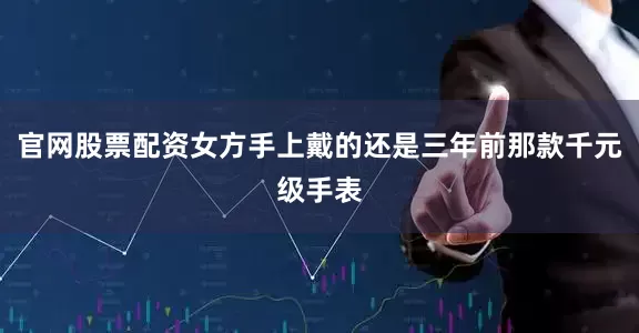 官网股票配资女方手上戴的还是三年前那款千元级手表