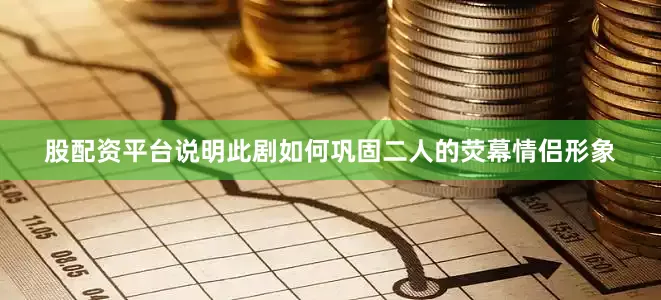 股配资平台说明此剧如何巩固二人的荧幕情侣形象