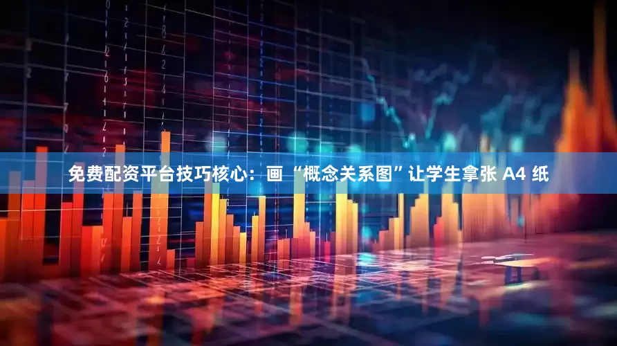 免费配资平台技巧核心：画 “概念关系图”让学生拿张 A4 纸