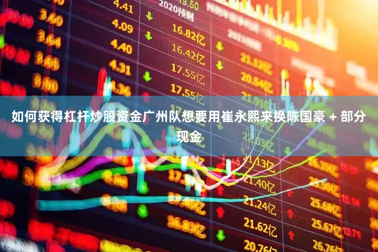 如何获得杠杆炒股资金广州队想要用崔永熙来换陈国豪 + 部分现金