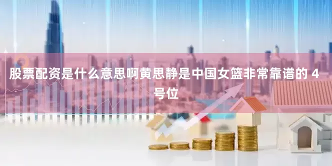 股票配资是什么意思啊黄思静是中国女篮非常靠谱的 4 号位