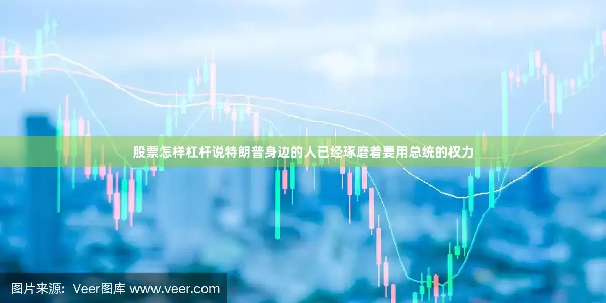 股票怎样杠杆说特朗普身边的人已经琢磨着要用总统的权力