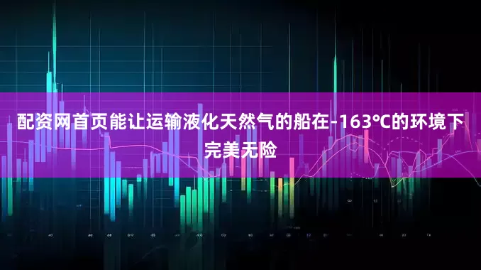 配资网首页能让运输液化天然气的船在-163℃的环境下完美无险