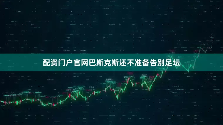 配资门户官网巴斯克斯还不准备告别足坛