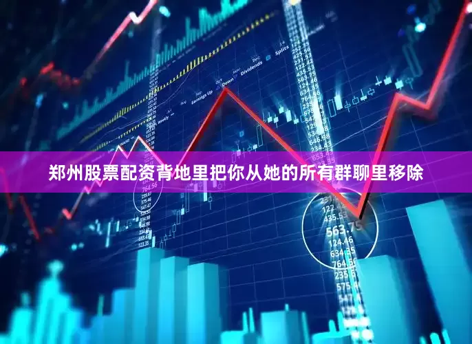 郑州股票配资背地里把你从她的所有群聊里移除