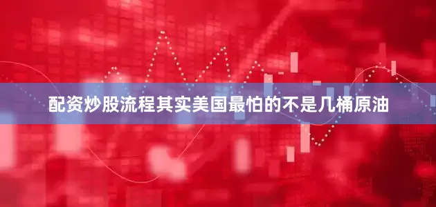 配资炒股流程其实美国最怕的不是几桶原油