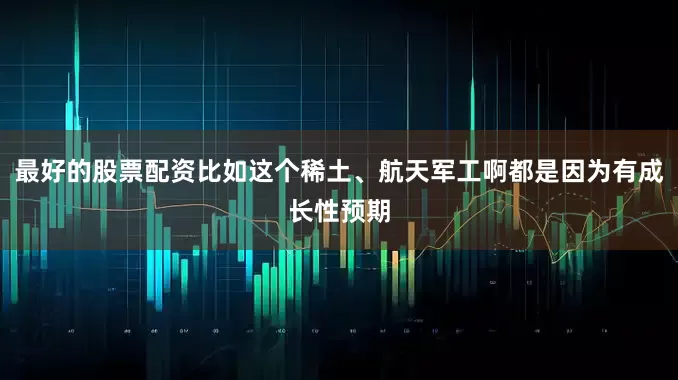 最好的股票配资比如这个稀土、航天军工啊都是因为有成长性预期