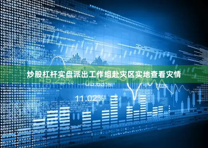 炒股杠杆实盘派出工作组赴灾区实地查看灾情