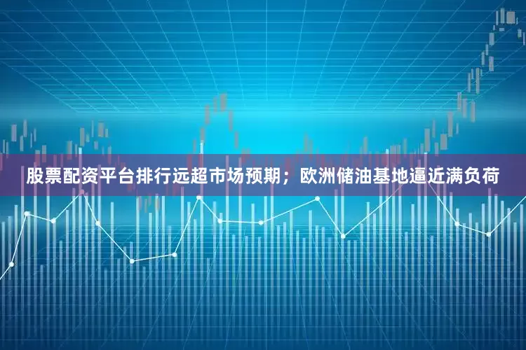 股票配资平台排行远超市场预期；欧洲储油基地逼近满负荷