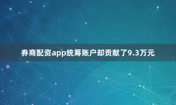 券商配资app统筹账户却贡献了9.3万元